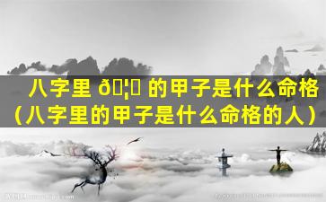 八字里 🦄 的甲子是什么命格（八字里的甲子是什么命格的人）